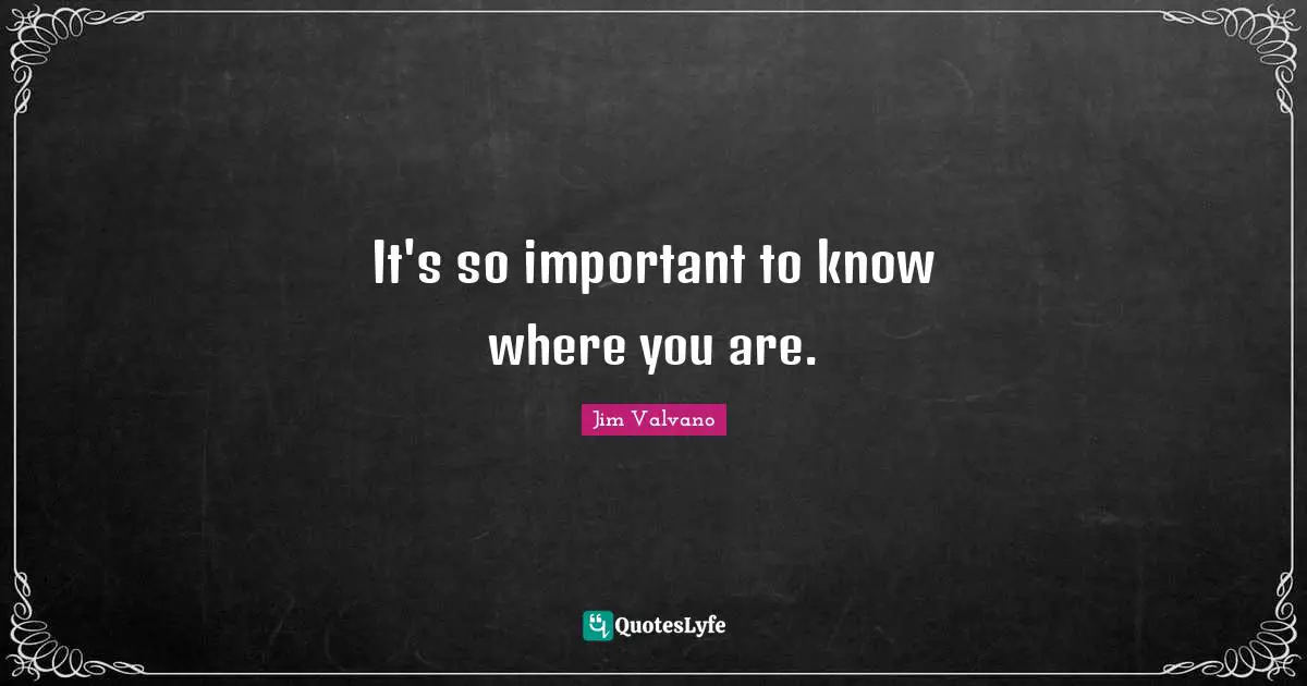 It's so important to know where you are.
