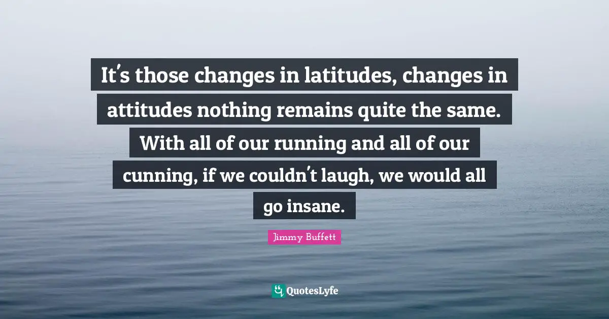 Jimmy Buffett Quotes: It's those changes in latitudes, changes in attitudes nothing remains quite the same. With all of our running and all of our cunning, if we couldn't laugh, we would all go insane.