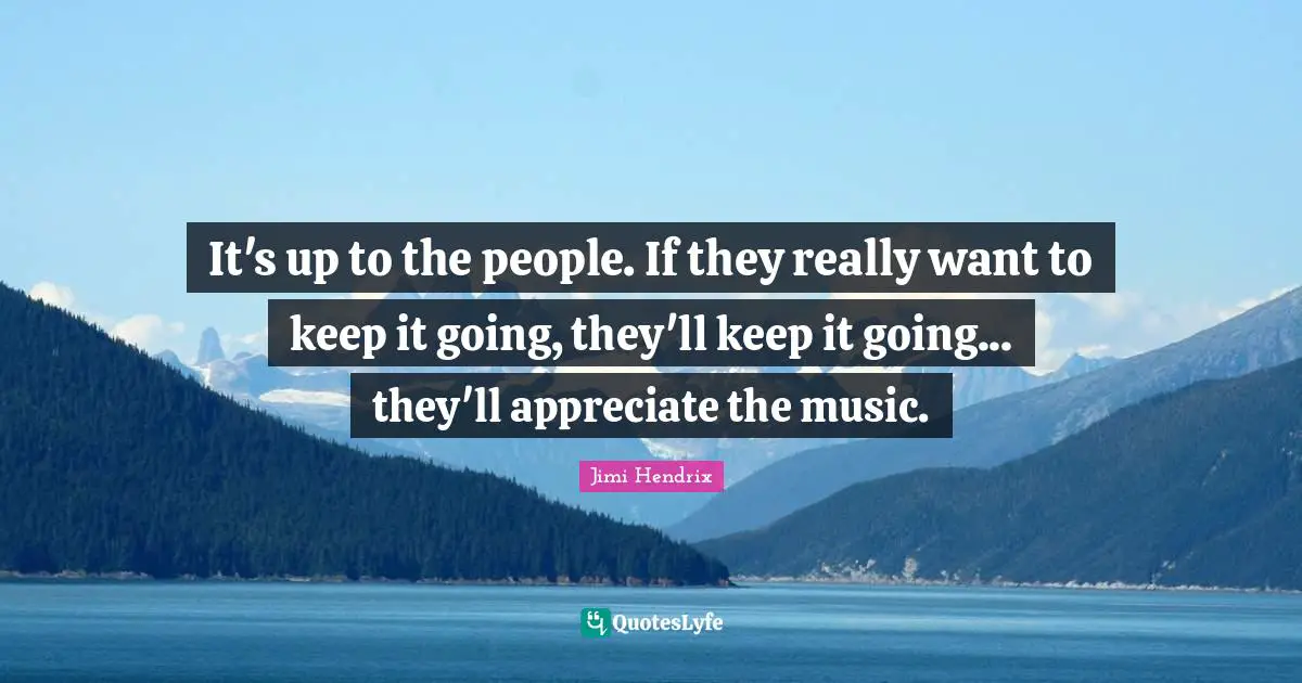 It's up to the people. If they really want to keep it going, they'll keep it going... they'll appreciate the music.