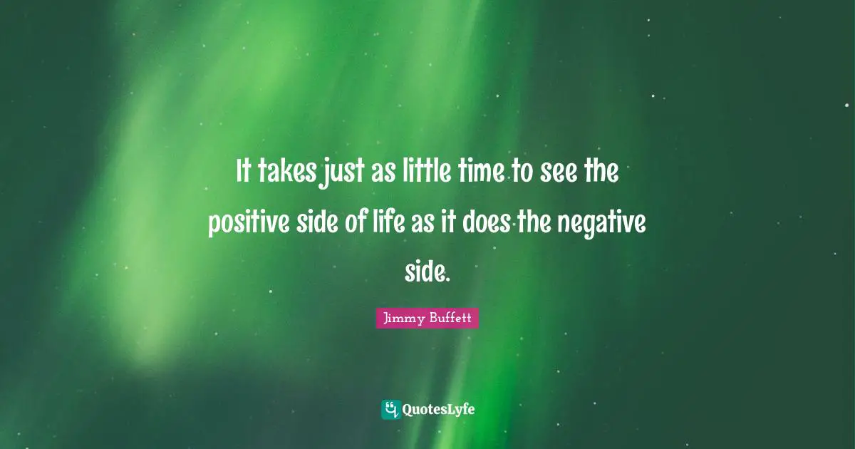 It takes just as little time to see the positive side of life as it does the negative side.