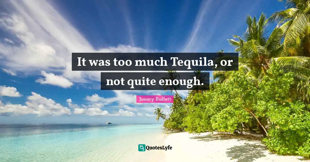 Tequila Quotes: "It was too much Tequila, or not quite enough."