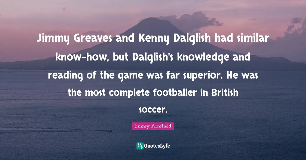 Jimmy Greaves and Kenny Dalglish had similar know-how, but Dalglish's knowledge and reading of the game was far superior. He was the most complete footballer in British soccer.