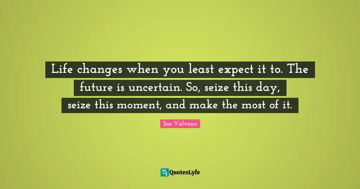 Moments Quotes: "Life changes when you least expect it to. The future is uncertain. So, seize this day, seize this moment, and make the most of it."