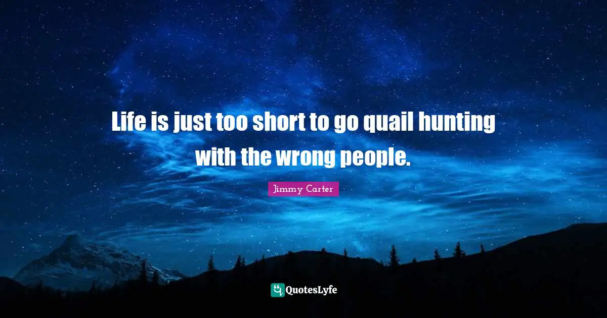 Life is just too short to go quail hunting with the wrong people.