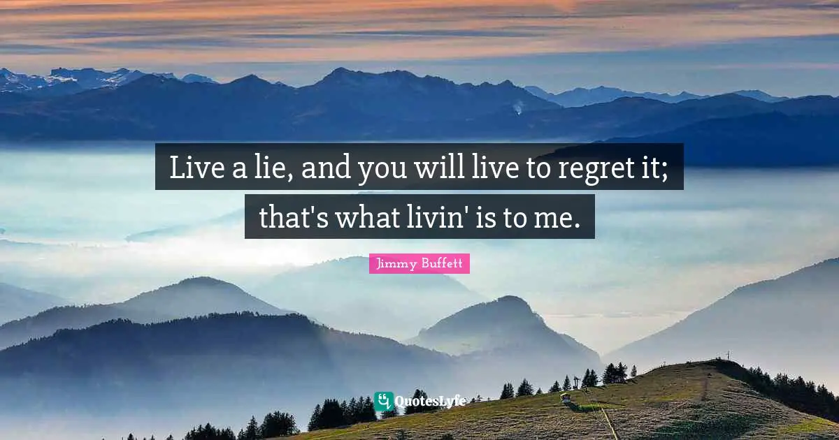 Live a lie, and you will live to regret it; that's what livin' is to me.
