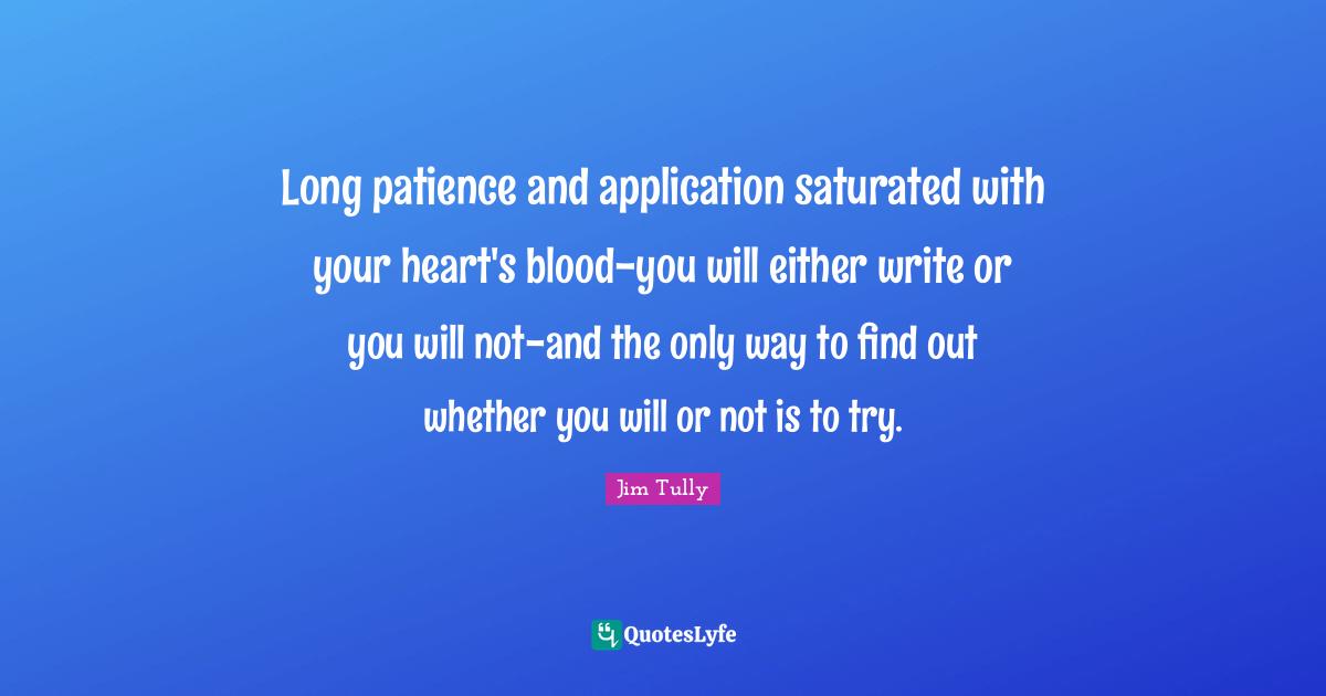 Long patience and application saturated with your heart's blood-you will either write or you will not-and the only way to find out whether you will or not is to try.
