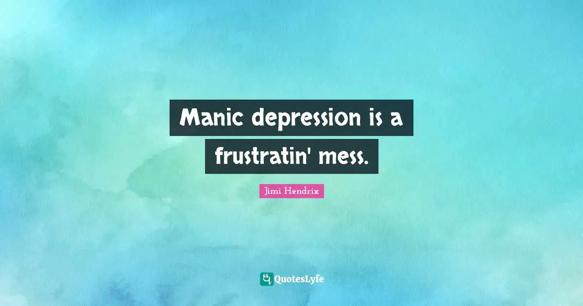 Manic depression is a frustratin' mess.