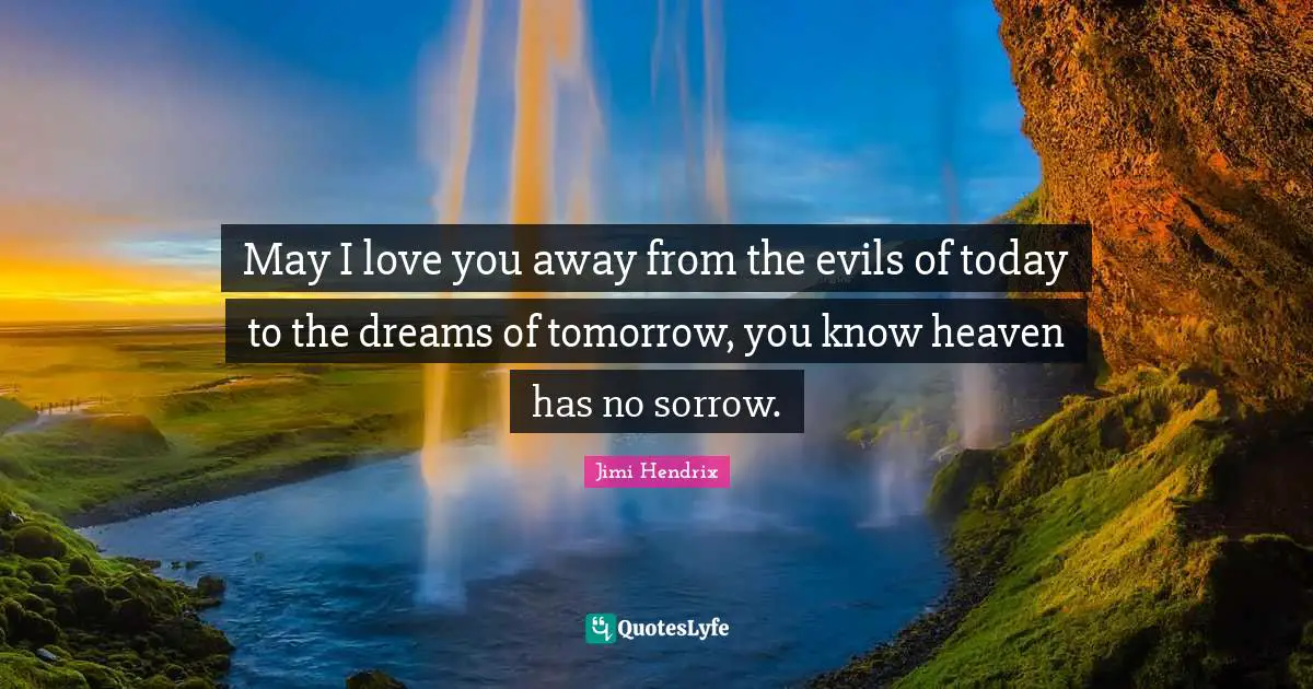 May I love you away from the evils of today to the dreams of tomorrow, you know heaven has no sorrow.
