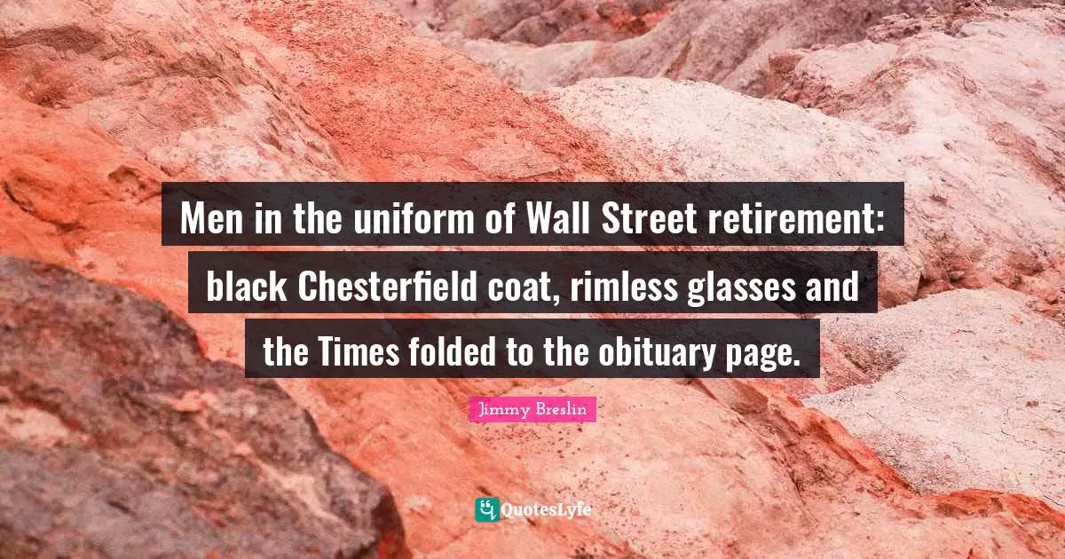 Jimmy Breslin Quotes: "Men in the uniform of Wall Street retirement: black Chesterfield coat, rimless glasses and the Times folded to the obituary page."