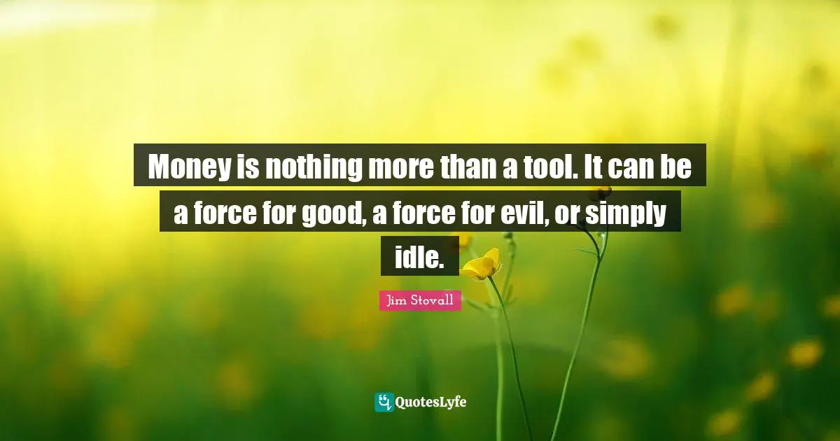 Jim Stovall Quotes: "Money is nothing more than a tool. It can be a force for good, a force for evil, or simply idle."