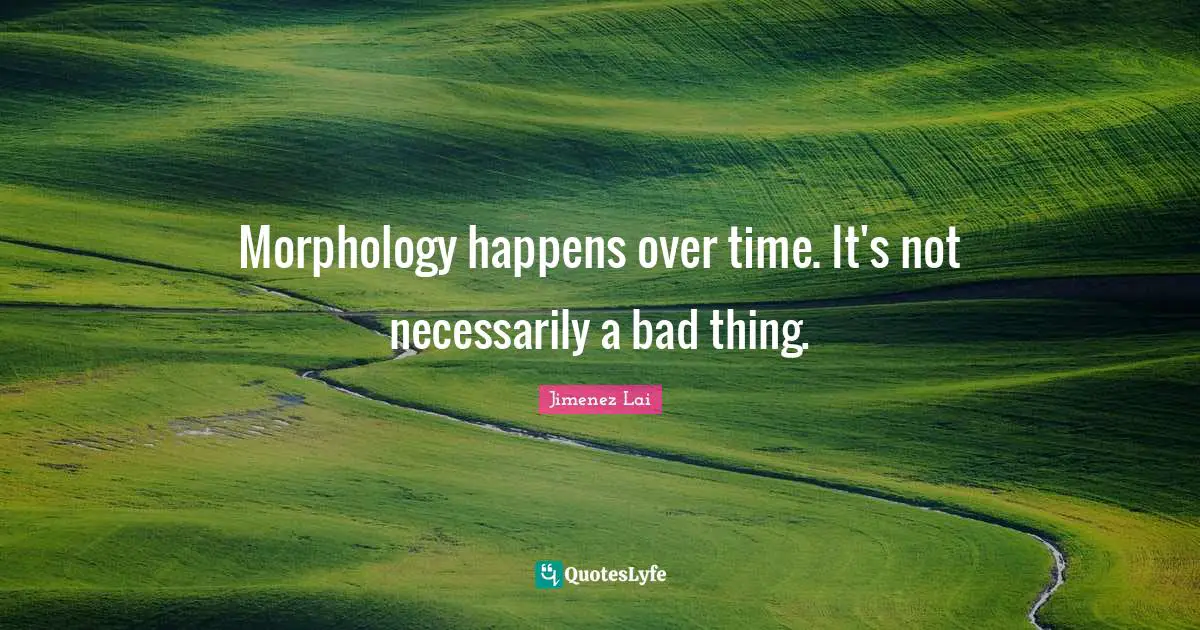 Morphology happens over time. It's not necessarily a bad thing.