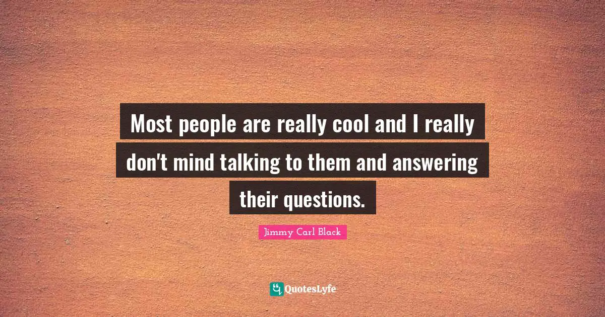 Most people are really cool and I really don't mind talking to them and answering their questions.