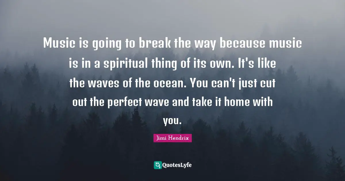 Music is going to break the way because music is in a spiritual thing of its own. It's like the waves of the ocean. You can't just cut out the perfect wave and take it home with you.