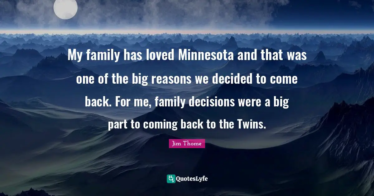 My family has loved Minnesota and that was one of the big reasons we decided to come back. For me, family decisions were a big part to coming back to the Twins.