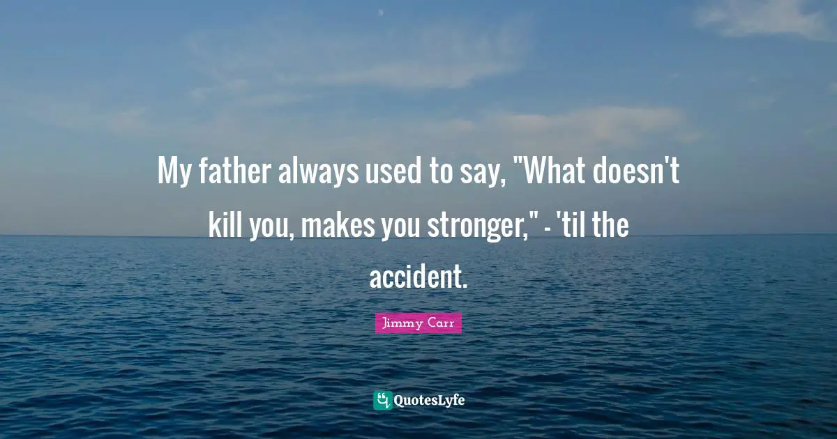My father always used to say, "What doesn't kill you, makes you stronger," - 'til the accident.