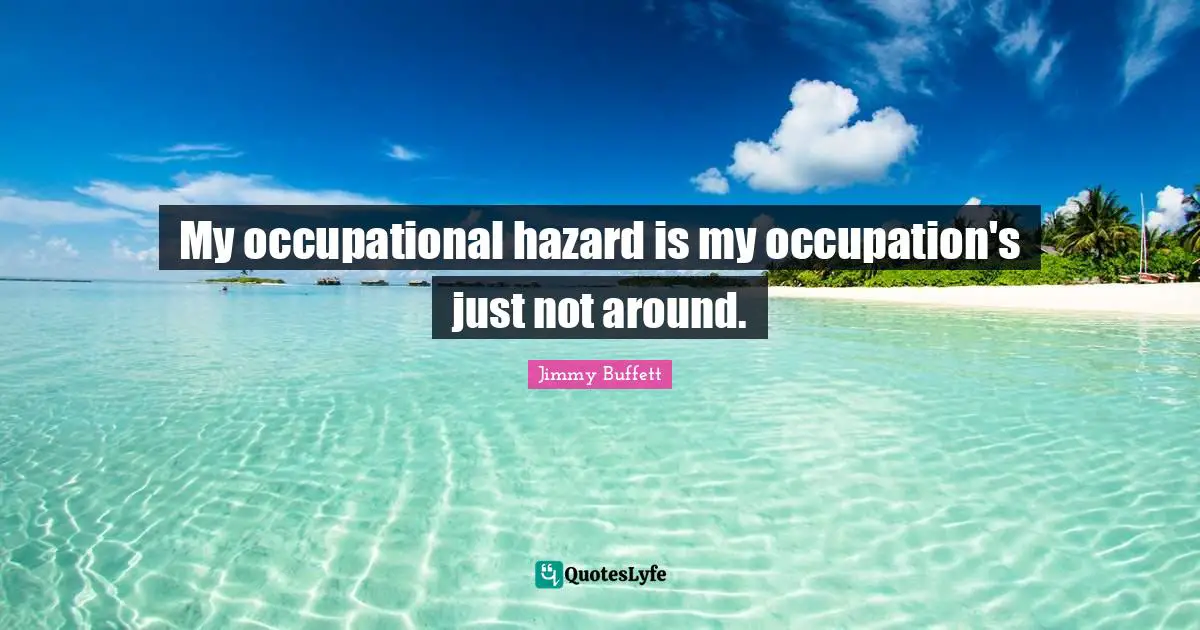 My occupational hazard is my occupation's just not around.