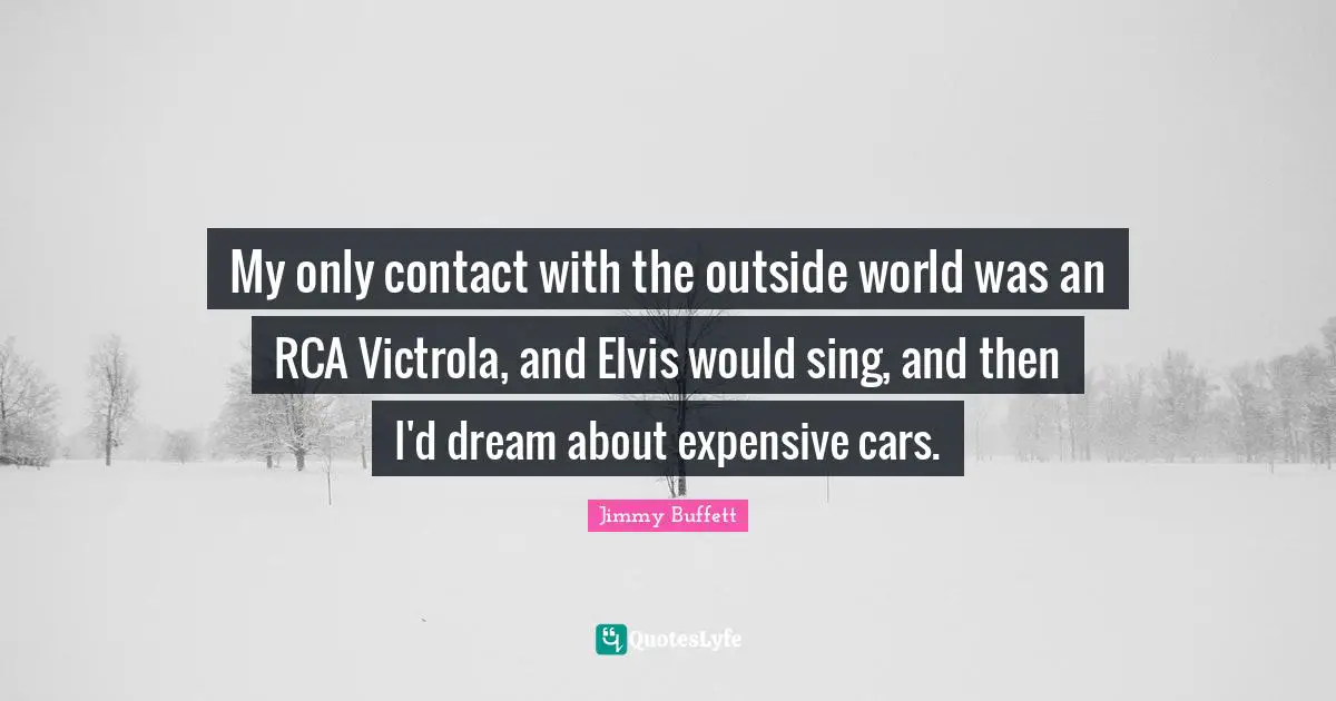 My only contact with the outside world was an RCA Victrola, and Elvis would sing, and then I'd dream about expensive cars.