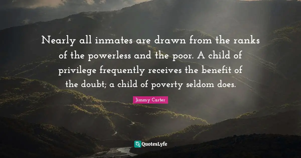 Nearly all inmates are drawn from the ranks of the powerless and the poor. A child of privilege frequently receives the benefit of the doubt; a child of poverty seldom does.