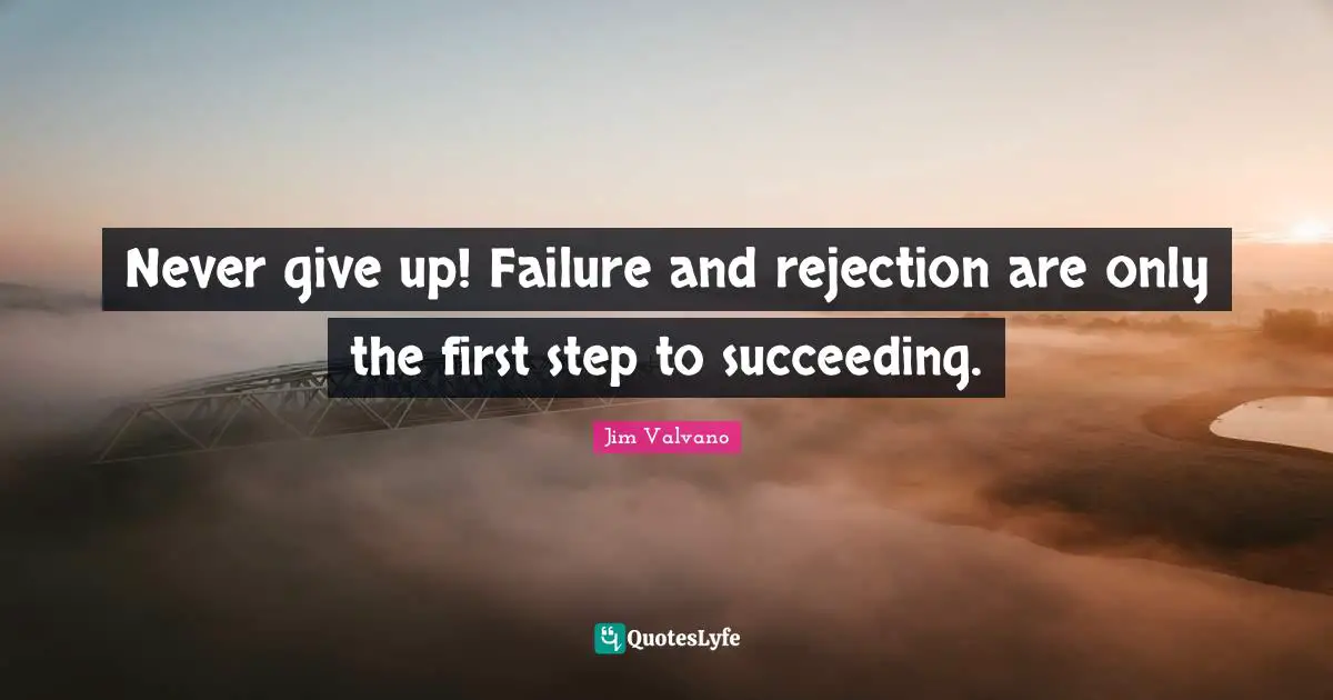 Never give up! Failure and rejection are only the first step to succeeding.