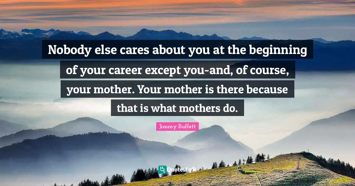 Nobody else cares about you at the beginning of your career except you-and, of course, your mother. Your mother is there because that is what mothers do.