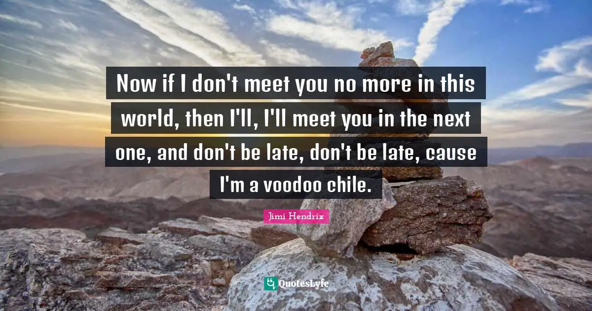 Now if I don't meet you no more in this world, then I'll, I'll meet you in the next one, and don't be late, don't be late, cause I'm a voodoo chile.