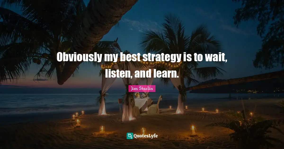 Obviously my best strategy is to wait, listen, and learn.