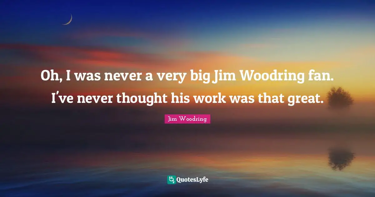 Oh, I was never a very big Jim Woodring fan. I've never thought his work was that great.