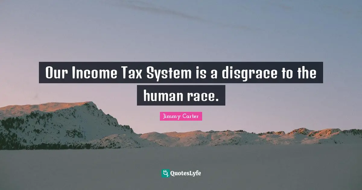 Our Income Tax System is a disgrace to the human race.