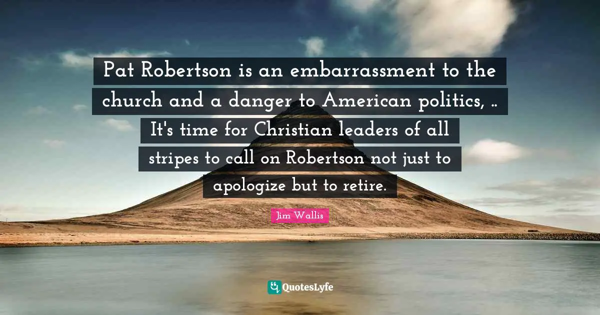 Pat Robertson is an embarrassment to the church and a danger to American politics, .. It's time for Christian leaders of all stripes to call on Robertson not just to apologize but to retire.