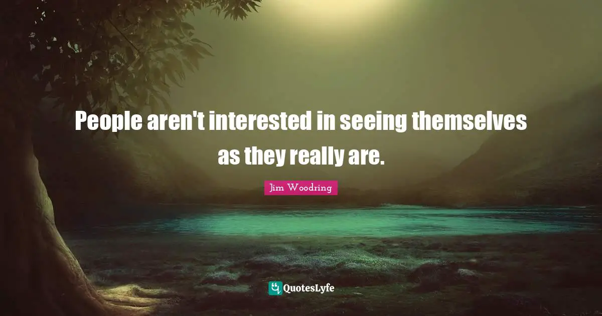 People aren't interested in seeing themselves as they really are.