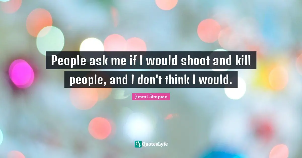 People ask me if I would shoot and kill people, and I don't think I would.