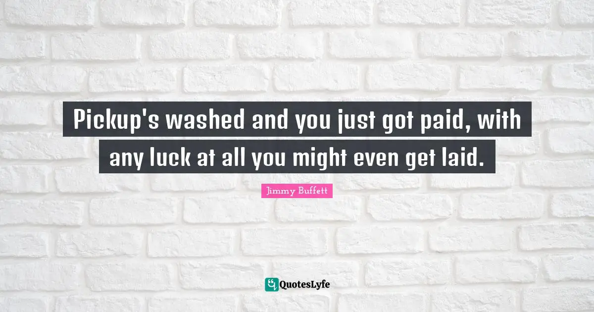 Pickup's washed and you just got paid, with any luck at all you might even get laid.