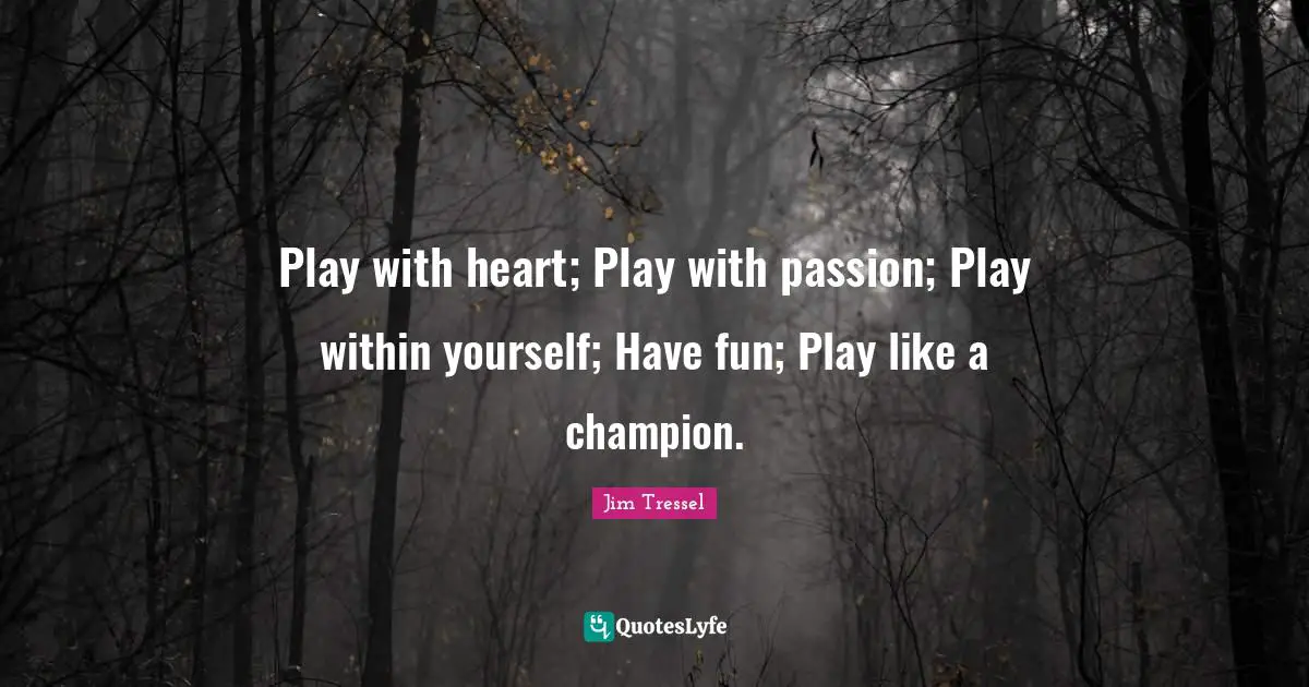 Jim Tressel Quotes: "Play with heart; Play with passion; Play within yourself; Have fun; Play like a champion."