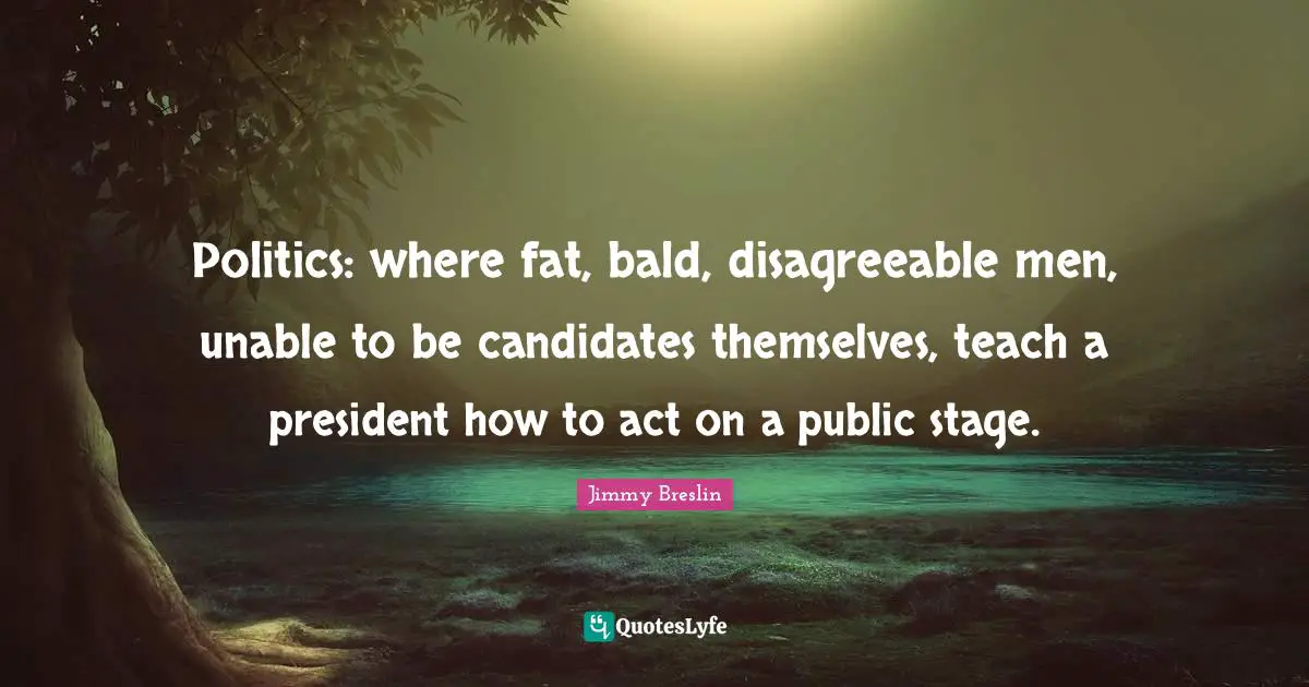 Disagreeable Quotes: "Politics: where fat, bald, disagreeable men, unable to be candidates themselves, teach a president how to act on a public stage."