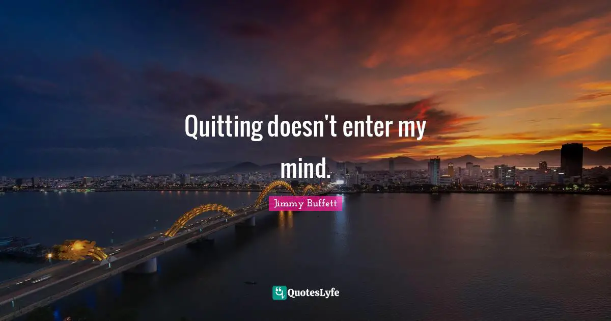 Quitting doesn't enter my mind.