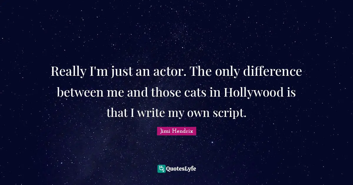 Really I'm just an actor. The only difference between me and those cats in Hollywood is that I write my own script.