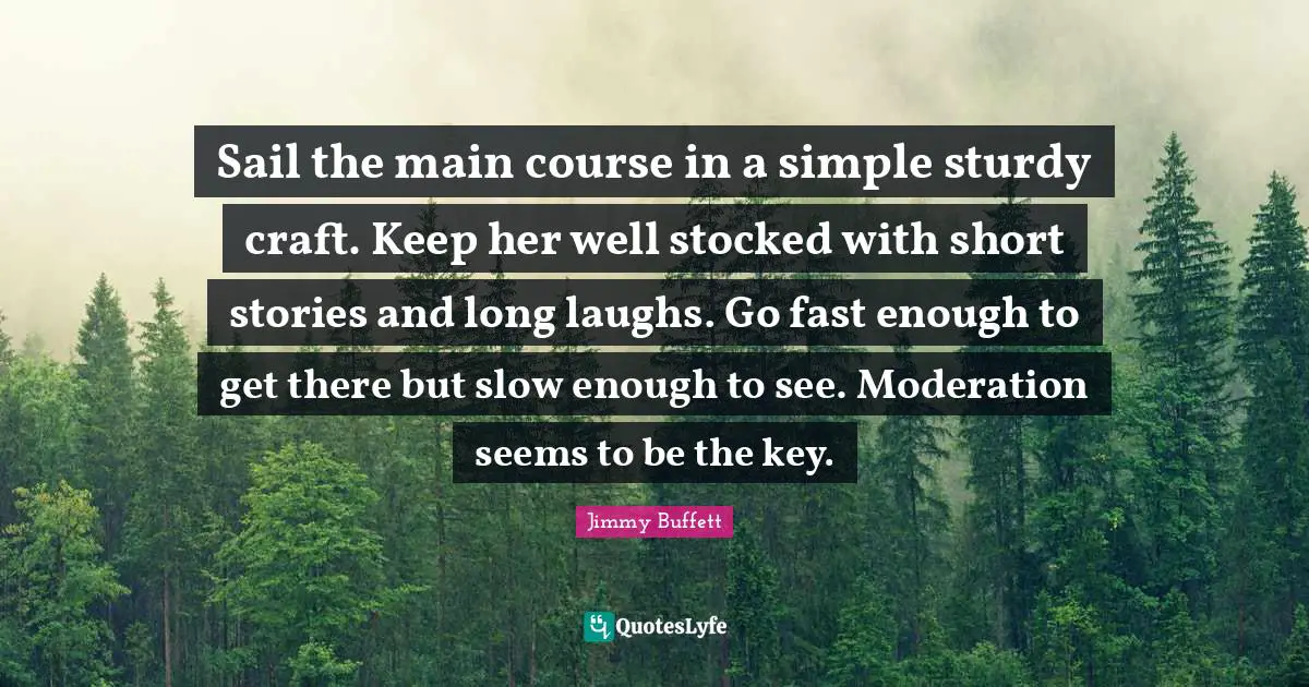 Jimmy Buffett Quotes: Sail the main course in a simple sturdy craft. Keep her well stocked with short stories and long laughs. Go fast enough to get there but slow enough to see. Moderation seems to be the key.