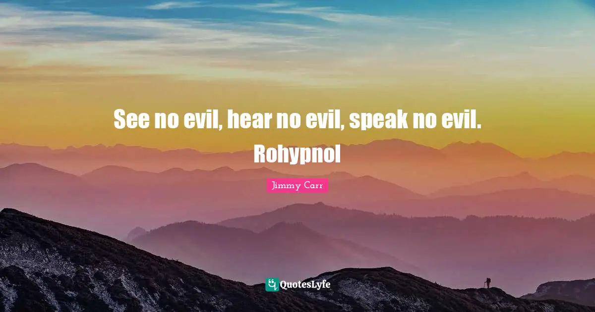 See no evil, hear no evil, speak no evil. Rohypnol