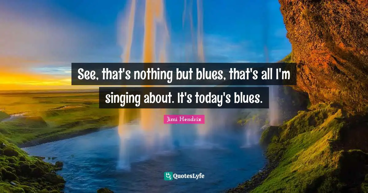 See, that's nothing but blues, that's all I'm singing about. It's today's blues.