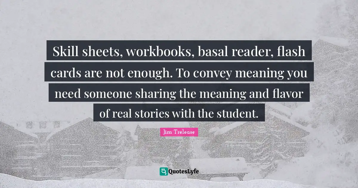 Skill sheets, workbooks, basal reader, flash cards are not enough. To convey meaning you need someone sharing the meaning and flavor of real stories with the student.