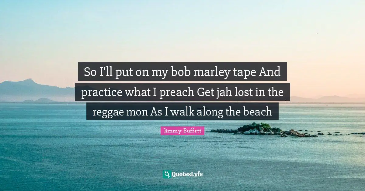 So I'll put on my bob marley tape And practice what I preach Get jah lost in the reggae mon As I walk along the beach