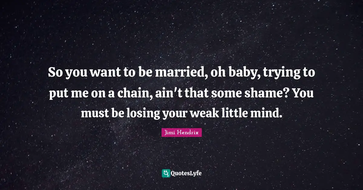 So you want to be married, oh baby, trying to put me on a chain, ain't that some shame? You must be losing your weak little mind.