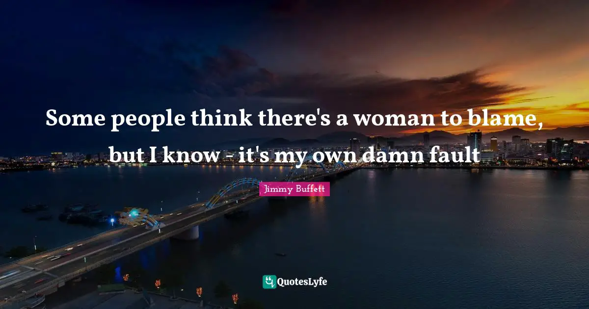 Some people think there's a woman to blame, but I know - it's my own damn fault
