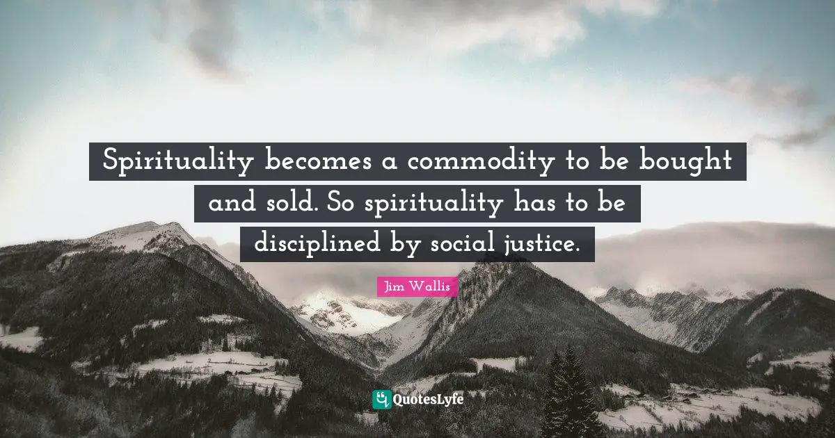 Spirituality becomes a commodity to be bought and sold. So spirituality has to be disciplined by social justice.