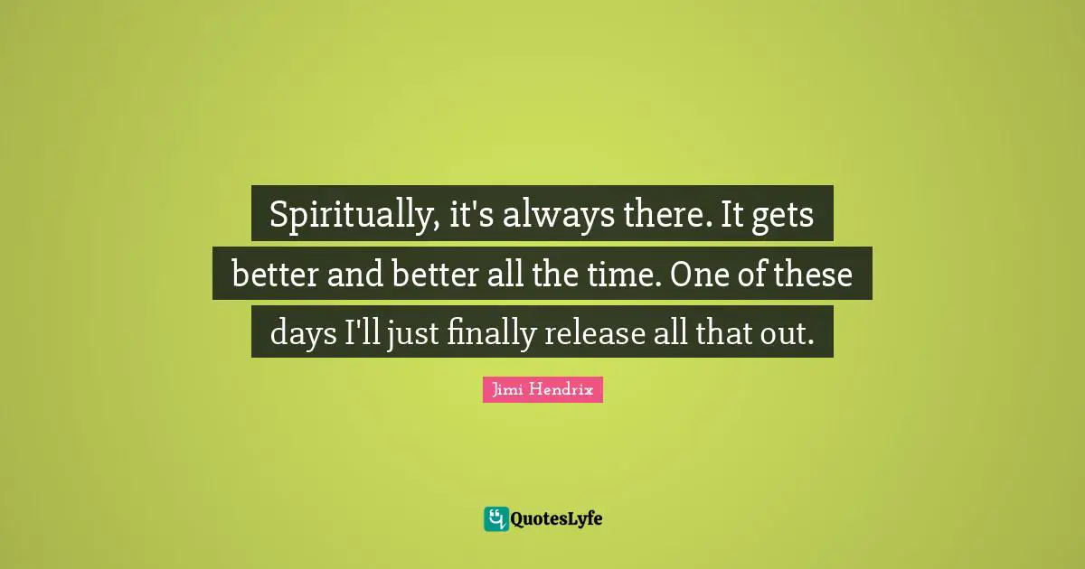 Spiritually, it's always there. It gets better and better all the time. One of these days I'll just finally release all that out.