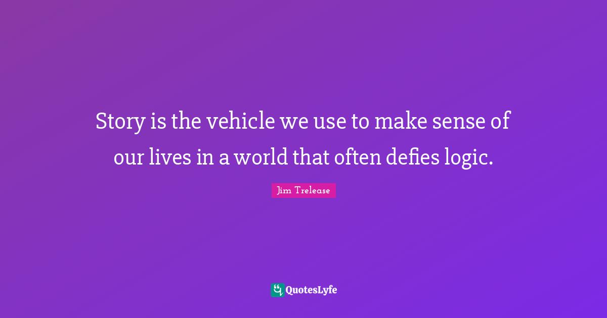 Story is the vehicle we use to make sense of our lives in a world that often defies logic.