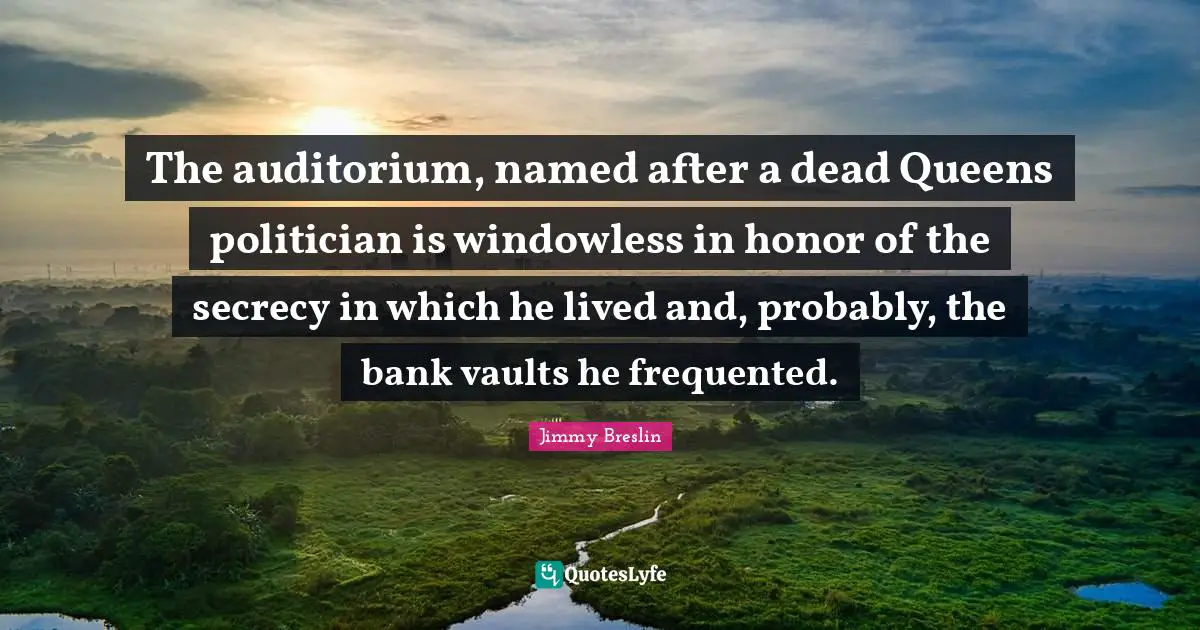 Jimmy Breslin Quotes: "The auditorium, named after a dead Queens politician is windowless in honor of the secrecy in which he lived and, probably, the bank vaults he frequented."