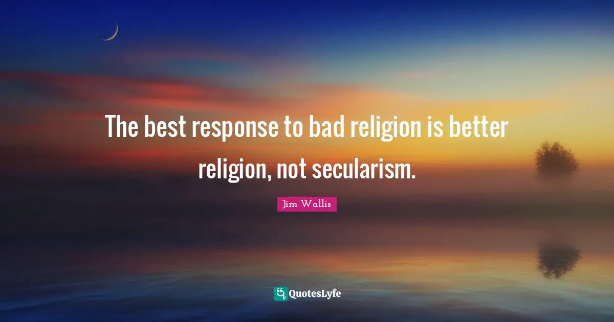 Secularism Quotes: "The best response to bad religion is better religion, not secularism."