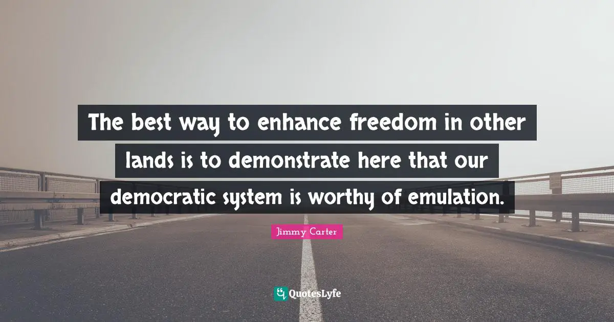 The best way to enhance freedom in other lands is to demonstrate here that our democratic system is worthy of emulation.