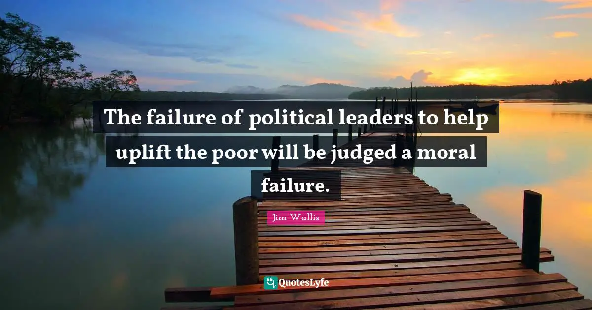 The failure of political leaders to help uplift the poor will be judged a moral failure.